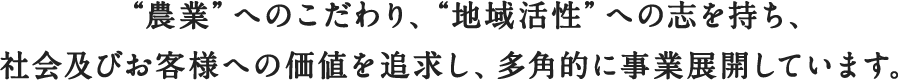  “農業”へのこだわり、“地域活性”への志を持ち社会及びお客さまへの価値を追求し、多角的に事業展開しています。