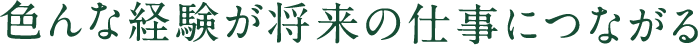 色んな経験が将来の仕事につながる