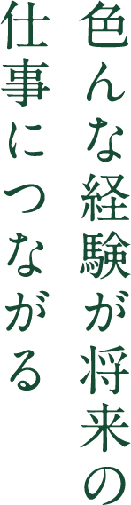 色んな経験が将来の仕事につながる