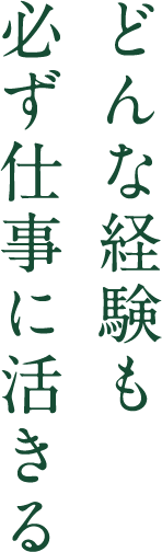 どんな経験も必ず仕事に活きる