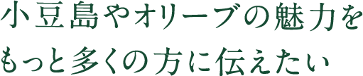 小豆島やオリーブの魅力を もっと多くの方に伝えたい